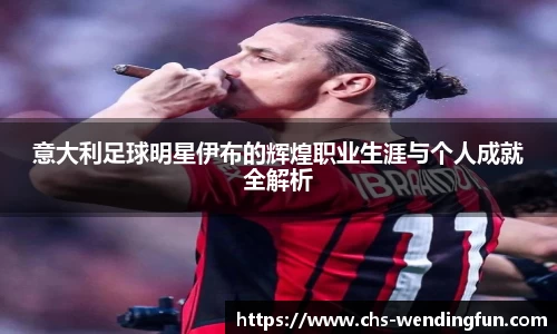 意大利足球明星伊布的辉煌职业生涯与个人成就全解析