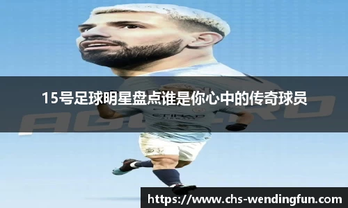 15号足球明星盘点谁是你心中的传奇球员