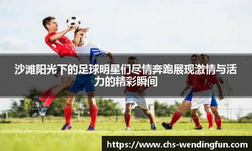 沙滩阳光下的足球明星们尽情奔跑展现激情与活力的精彩瞬间